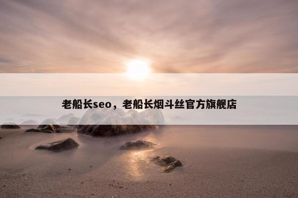 老船长seo，老船长烟斗丝官方旗舰店