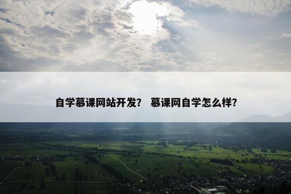 自学慕课网站开发？ 慕课网自学怎么样？
