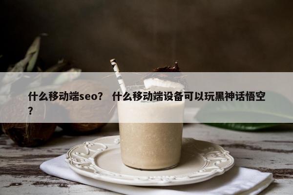什么移动端seo？ 什么移动端设备可以玩黑神话悟空？