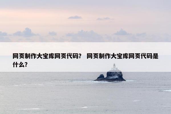 网页制作大宝库网页代码？ 网页制作大宝库网页代码是什么？