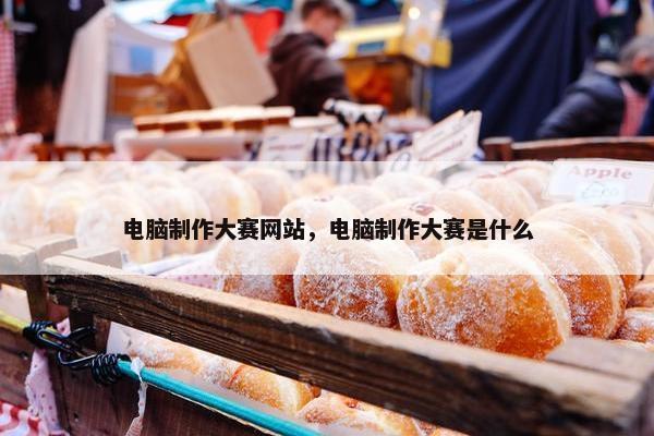 电脑制作大赛网站，电脑制作大赛是什么