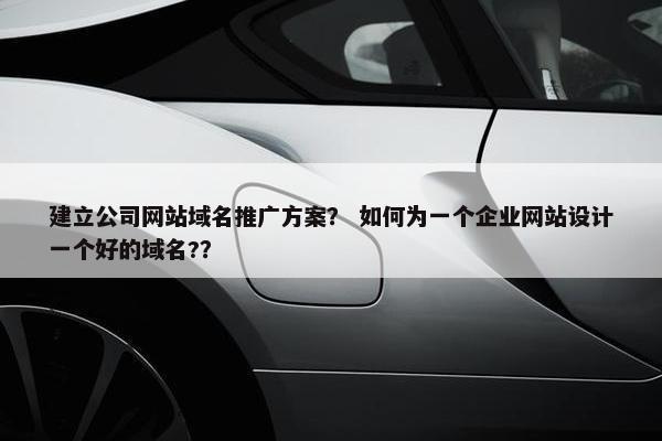 建立公司网站域名推广方案？ 如何为一个企业网站设计一个好的域名?？