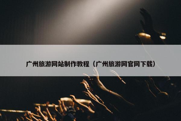 广州旅游网站制作教程（广州旅游网官网下载）