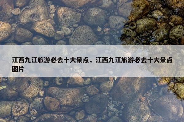 江西九江旅游必去十大景点，江西九江旅游必去十大景点图片