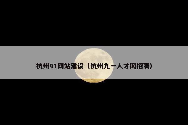 杭州91网站建设（杭州九一人才网招聘）