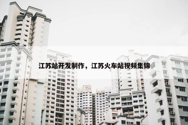 江苏站开发制作，江苏火车站视频集锦