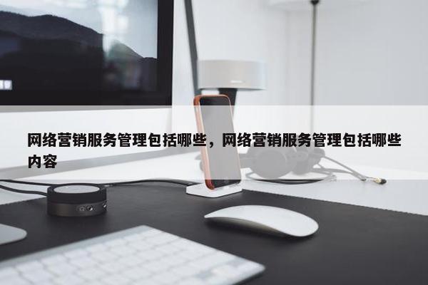 网络营销服务管理包括哪些，网络营销服务管理包括哪些内容