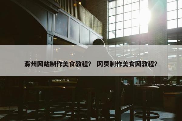 滁州网站制作美食教程？ 网页制作美食网教程？