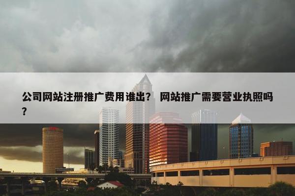 公司网站注册推广费用谁出？ 网站推广需要营业执照吗？