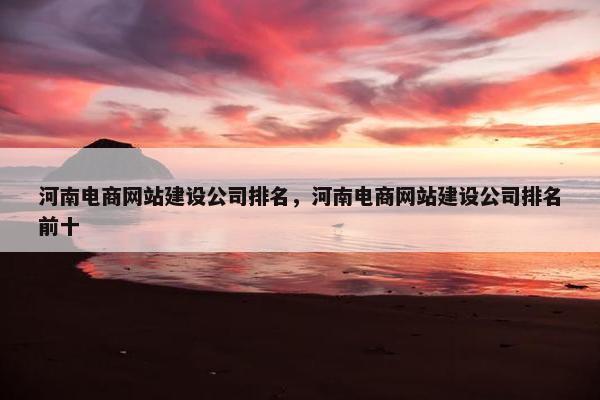 河南电商网站建设公司排名，河南电商网站建设公司排名前十