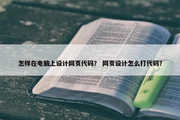 怎样在电脑上设计网页代码？ 网页设计怎么打代码？