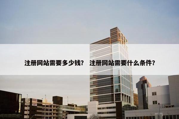 注册网站需要多少钱？ 注册网站需要什么条件？