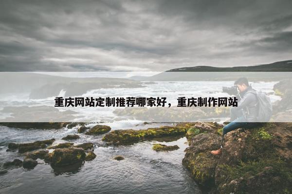 重庆网站定制推荐哪家好，重庆制作网站
