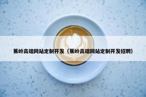 蕉岭高端网站定制开发(蕉岭高端网站定制开发招聘) 蕉岭高端网站定制开发(蕉岭高端网站定制开发招聘)