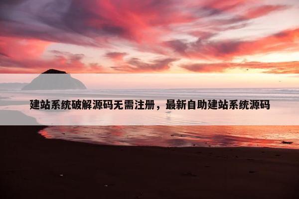 建站系统破解源码无需注册，最新自助建站系统源码