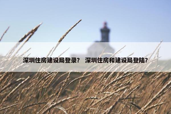 深圳住房建设局登录？ 深圳住房和建设局登陆？