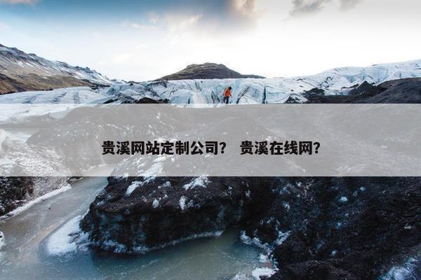 贵溪网站定制公司？ 贵溪在线网？