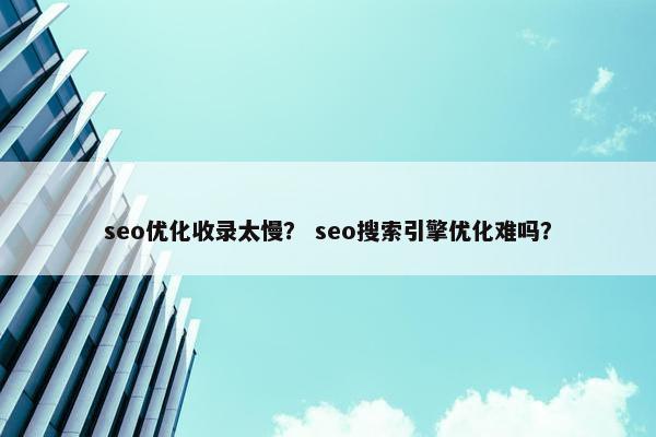 seo优化收录太慢？ seo搜索引擎优化难吗？