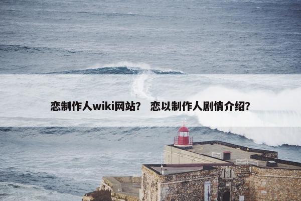 恋制作人wiki网站？ 恋以制作人剧情介绍？