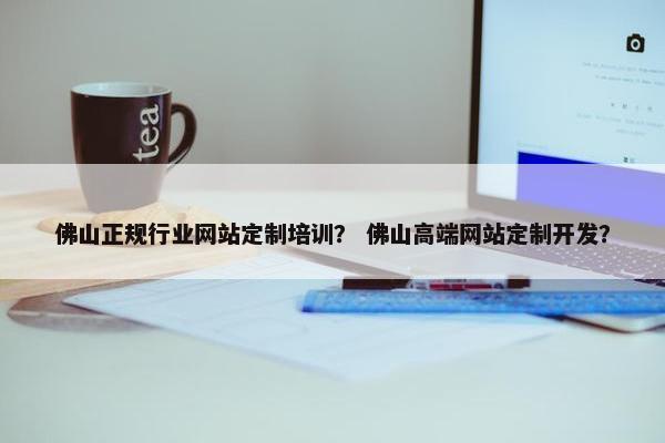 佛山正规行业网站定制培训？ 佛山高端网站定制开发？