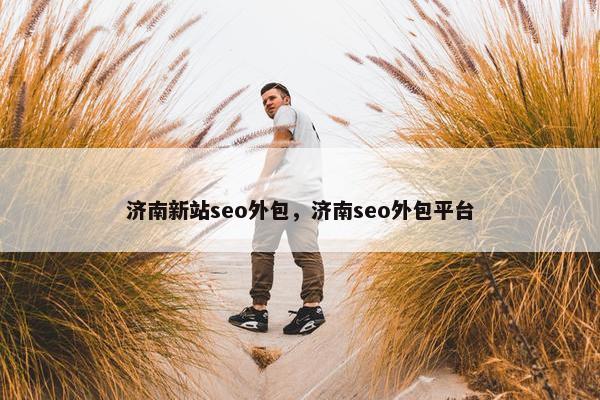 济南新站seo外包，济南seo外包平台