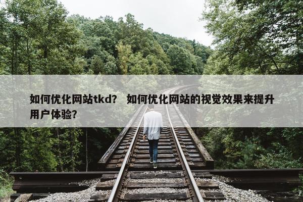 如何优化网站tkd？ 如何优化网站的视觉效果来提升用户体验？