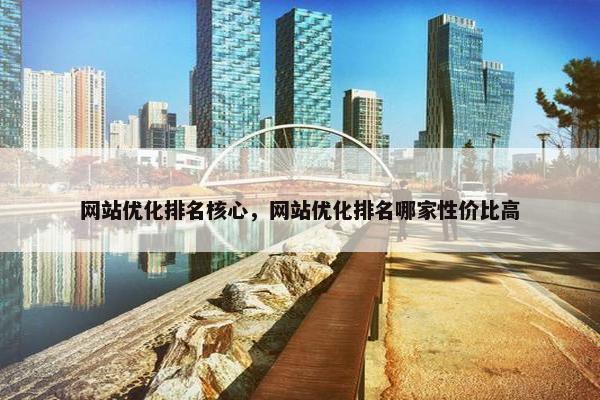 网站优化排名核心，网站优化排名哪家性价比高