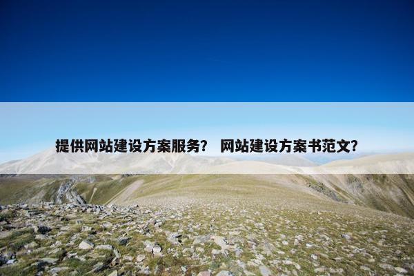 提供网站建设方案服务？ 网站建设方案书范文？