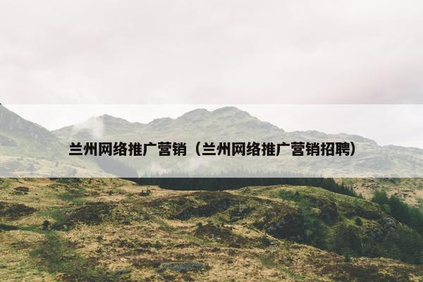 兰州网络推广营销（兰州网络推广营销招聘）