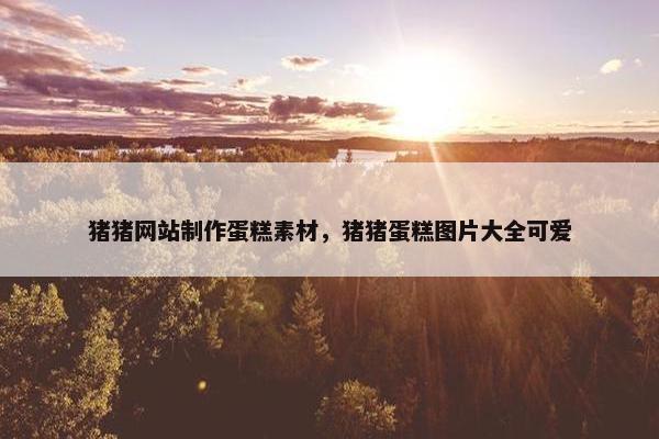 猪猪网站制作蛋糕素材，猪猪蛋糕图片大全可爱