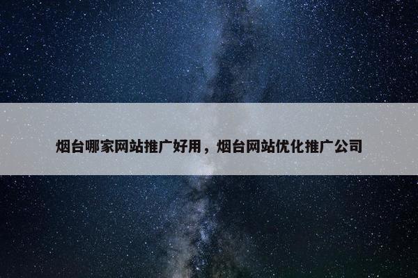 烟台哪家网站推广好用，烟台网站优化推广公司