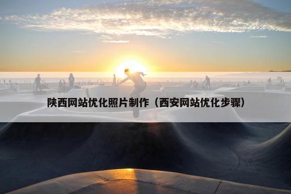 陕西网站优化照片制作（西安网站优化步骤）