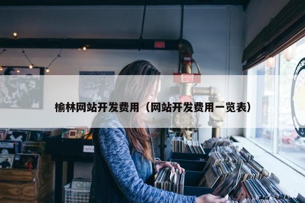 榆林网站开发费用（网站开发费用一览表）