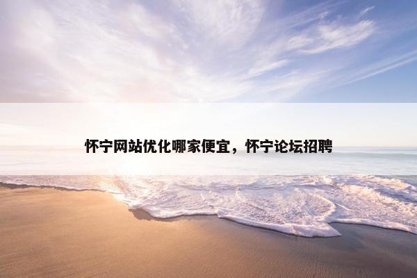 怀宁网站优化哪家便宜，怀宁论坛招聘