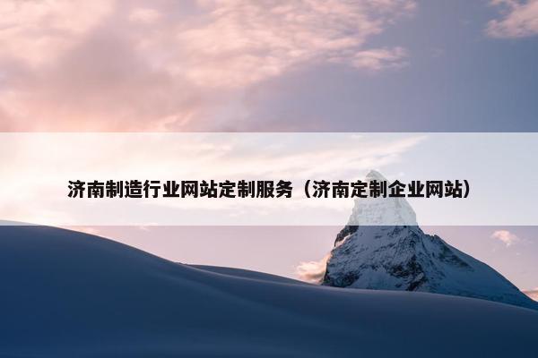 济南制造行业网站定制服务（济南定制企业网站）