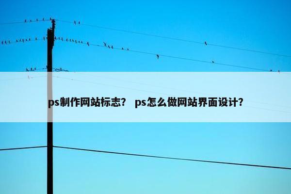 ps制作网站标志？ ps怎么做网站界面设计？