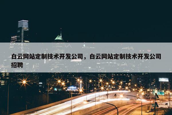 白云网站定制技术开发公司，白云网站定制技术开发公司招聘