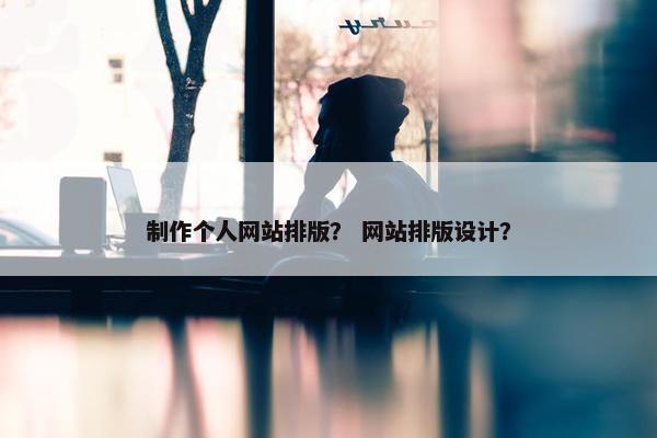 制作个人网站排版？ 网站排版设计？