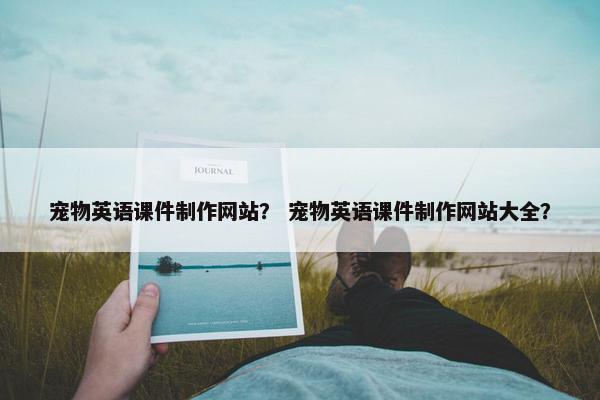 宠物英语课件制作网站？ 宠物英语课件制作网站大全？