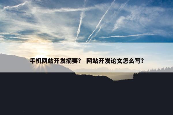 手机网站开发摘要？ 网站开发论文怎么写？