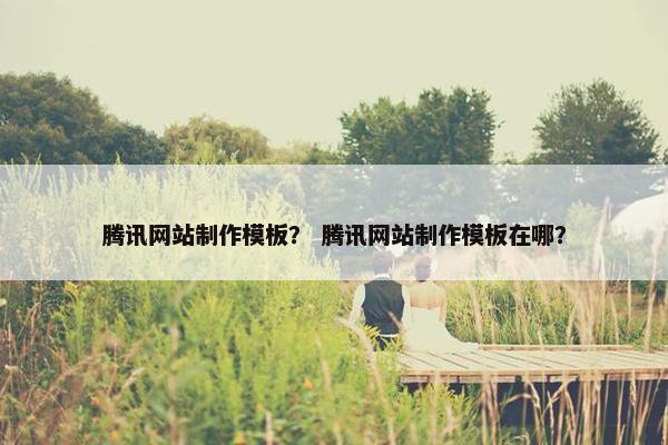 腾讯网站制作模板？ 腾讯网站制作模板在哪？