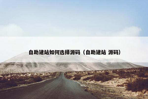 自助建站如何选择源码（自助建站 源码）