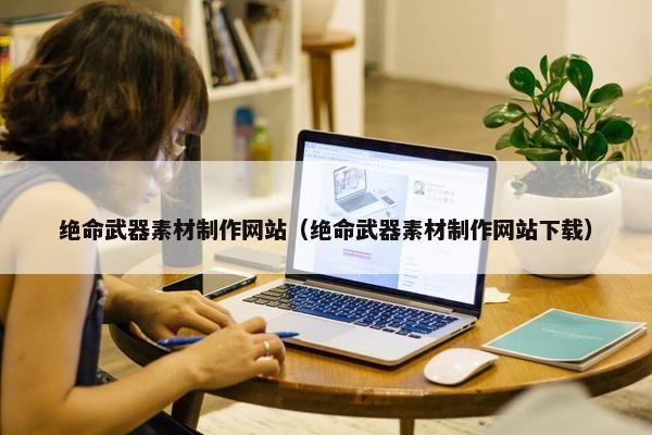 绝命武器素材制作网站（绝命武器素材制作网站下载）