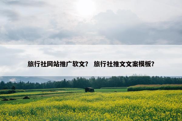 旅行社网站推广软文？ 旅行社推文文案模板？