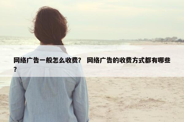 网络广告一般怎么收费？ 网络广告的收费方式都有哪些？