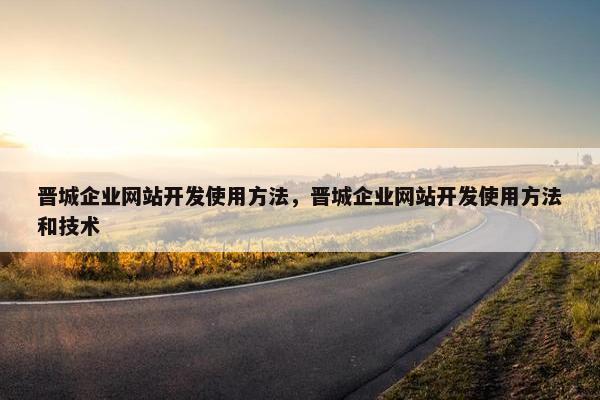 晋城企业网站开发使用方法，晋城企业网站开发使用方法和技术