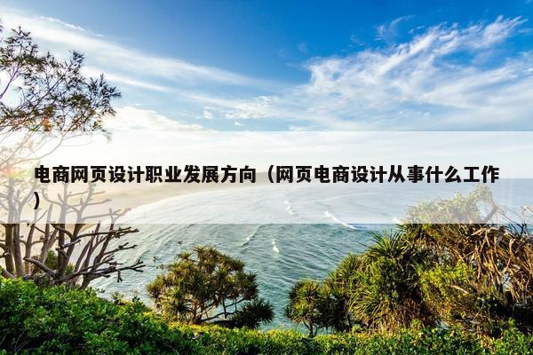 电商网页设计职业发展方向（网页电商设计从事什么工作）