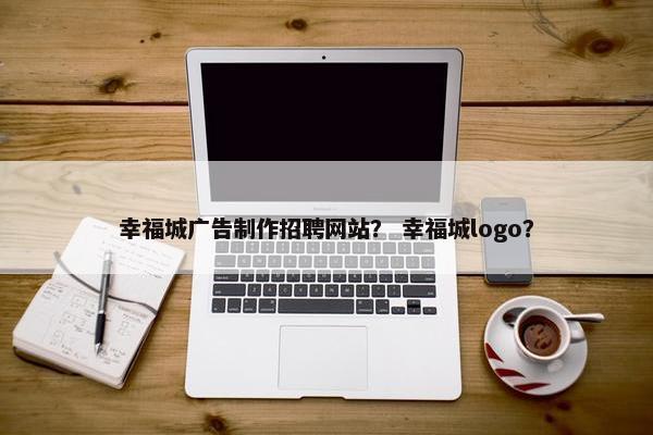 幸福城广告制作招聘网站？ 幸福城logo？