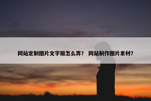 网站定制图片文字版怎么弄？ 网站制作图片素材？