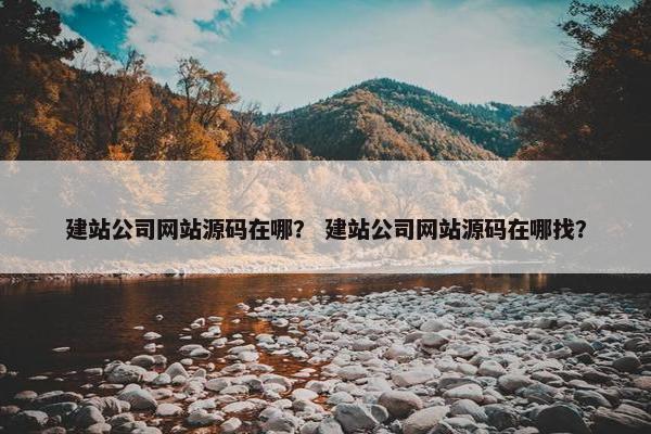 建站公司网站源码在哪？ 建站公司网站源码在哪找？